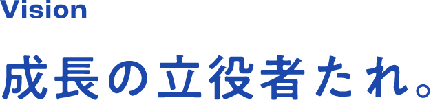 Vision 成長の立役者たれ。